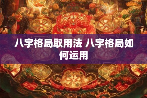 八字格局取用法 八字格局如何运用
