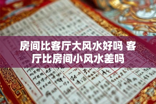 房间比客厅大风水好吗 客厅比房间小风水差吗