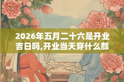 2026年五月二十六是开业吉日吗,开业当天穿什么颜色衣服