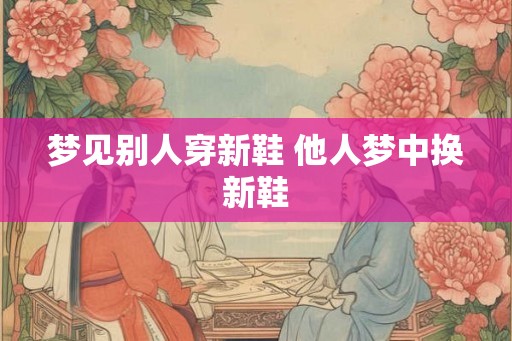 梦见别人穿新鞋 他人梦中换新鞋