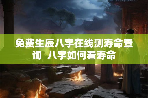 免费生辰八字在线测寿命查询  八字如何看寿命
