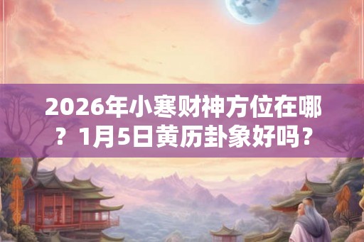 2026年小寒财神方位在哪？1月5日黄历卦象好吗？