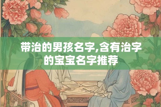 带治的男孩名字,含有治字的宝宝名字推荐