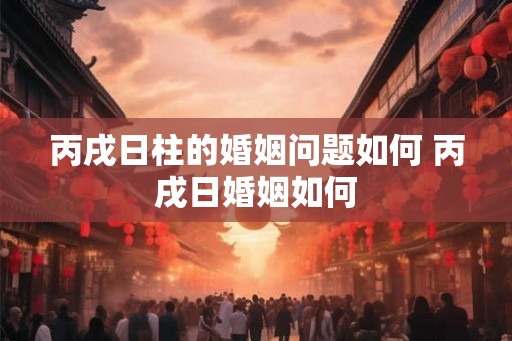 丙戌日柱的婚姻问题如何 丙戌日婚姻如何