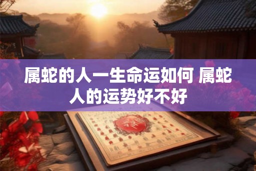 属蛇的人一生命运如何 属蛇人的运势好不好