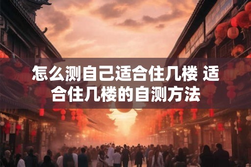 怎么测自己适合住几楼 适合住几楼的自测方法
