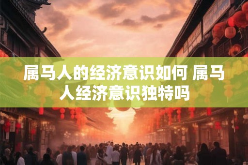 属马人的经济意识如何 属马人经济意识独特吗