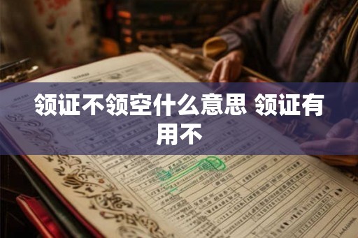 领证不领空什么意思 领证有用不