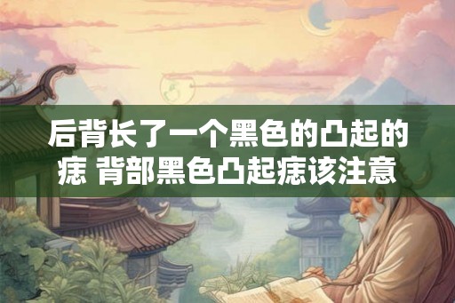 后背长了一个黑色的凸起的痣 背部黑色凸起痣该注意什么