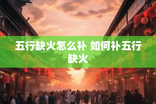 五行缺火怎么补 如何补五行缺火