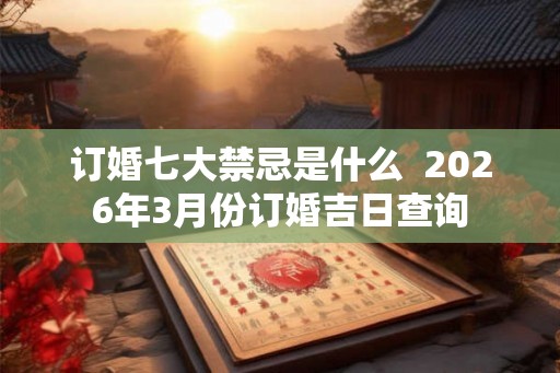 订婚七大禁忌是什么  2026年3月份订婚吉日查询