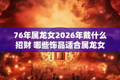76年属龙女2026年戴什么招财 哪些饰品适合属龙女