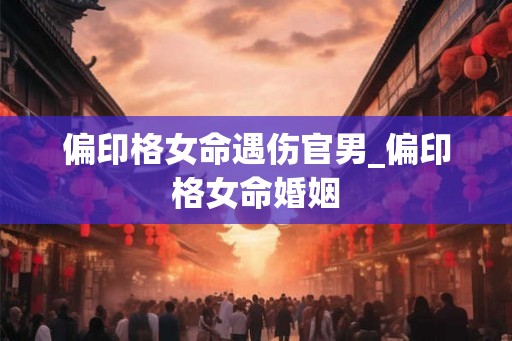偏印格女命遇伤官男_偏印格女命婚姻