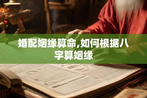 婚配姻缘算命,如何根据八字算姻缘 婚配姻缘算命,如何根据八字算姻缘