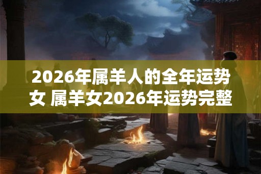 2026年属羊人的全年运势女 属羊女2026年运势完整版 2026年属羊人的全年运势女 属羊女2026年运势完整版