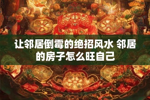让邻居倒霉的绝招风水 邻居的房子怎么旺自己