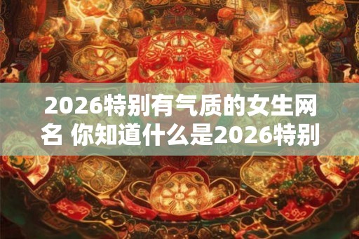 2026特别有气质的女生网名 你知道什么是2026特别有气质的女生网名吗