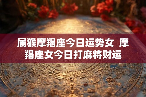 属猴摩羯座今日运势女  摩羯座女今日打麻将财运