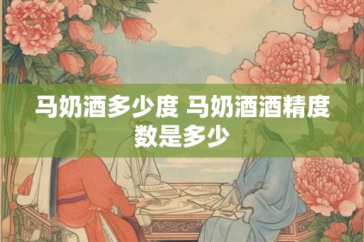 马奶酒多少度 马奶酒酒精度数是多少 马奶酒多少度 马奶酒酒精度数是多少