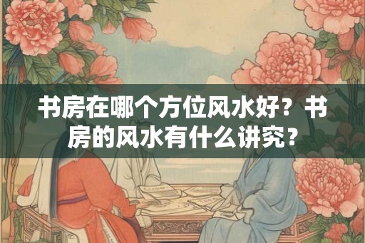 书房在哪个方位风水好？书房的风水有什么讲究？