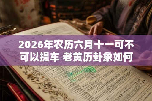 2026年农历六月十一可不可以提车 老黄历卦象如何