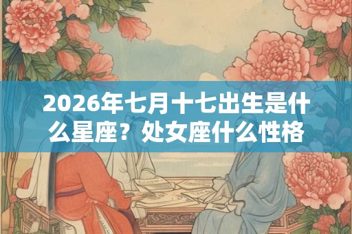 2026年七月十七出生是什么星座？处女座什么性格