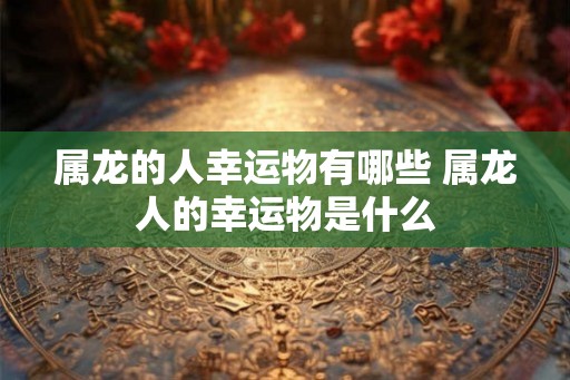 属龙的人幸运物有哪些 属龙人的幸运物是什么