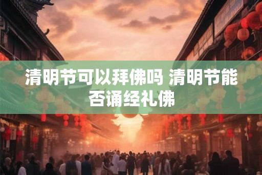 清明节可以拜佛吗 清明节能否诵经礼佛