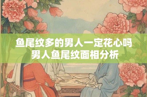 鱼尾纹多的男人一定花心吗 男人鱼尾纹面相分析