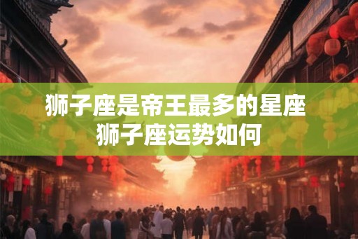 狮子座是帝王最多的星座 狮子座运势如何
