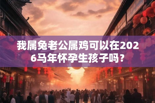 我属兔老公属鸡可以在2026马年怀孕生孩子吗？