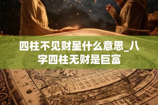 四柱不见财星什么意思_八字四柱无财是巨富