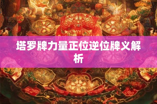 塔罗牌力量正位逆位牌义解析 塔罗牌力量正位逆位牌义解析