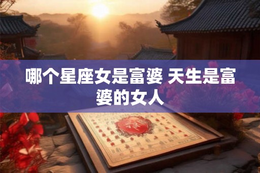 哪个星座女是富婆 天生是富婆的女人