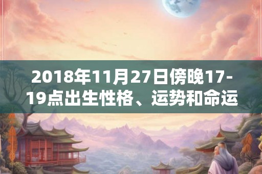 2018年11月27日傍晚17-19点出生性格、运势和命运