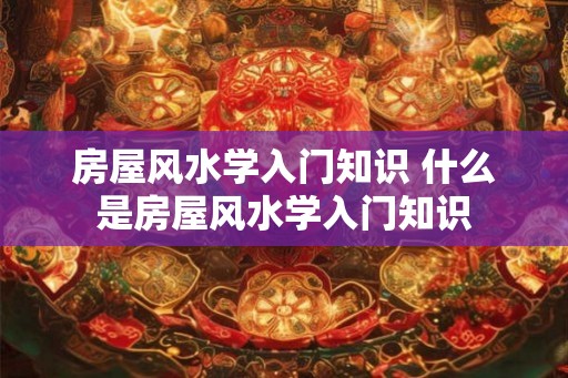 房屋风水学入门知识 什么是房屋风水学入门知识
