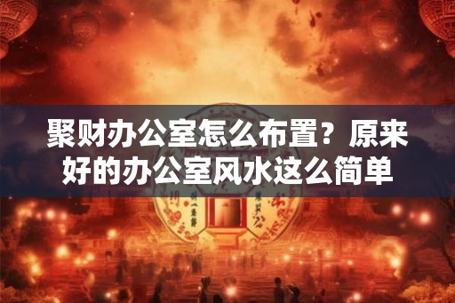 聚财办公室怎么布置？原来好的办公室风水这么简单