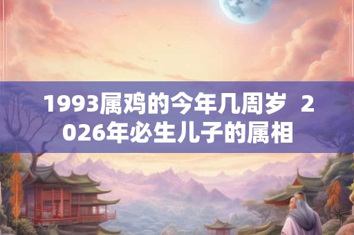 1993属鸡的今年几周岁  2026年必生儿子的属相
