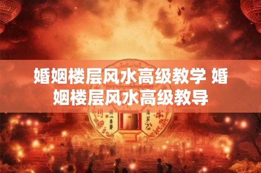 婚姻楼层风水高级教学 婚姻楼层风水高级教导 婚姻楼层风水高级教学 婚姻楼层风水高级教导