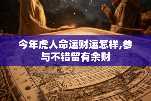 今年虎人命运财运怎样,参与不错留有余财