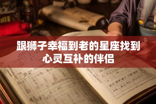 跟狮子幸福到老的星座找到心灵互补的伴侣
