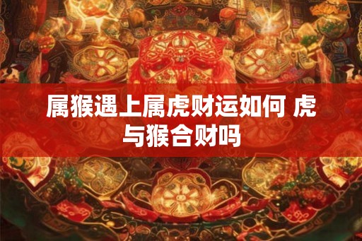属猴遇上属虎财运如何 虎与猴合财吗