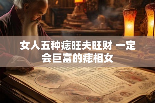 女人五种痣旺夫旺财 一定会巨富的痣相女