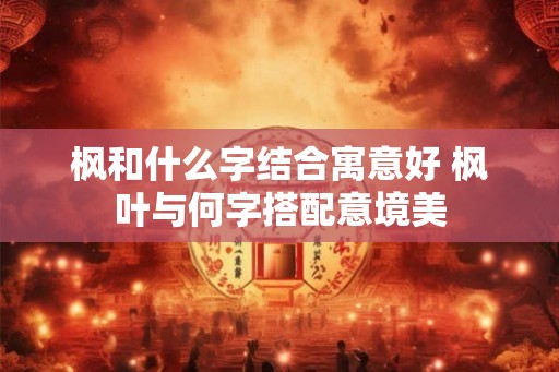 枫和什么字结合寓意好 枫叶与何字搭配意境美