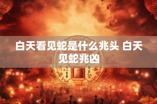 白天看见蛇是什么兆头 白天见蛇兆凶 白天看见蛇是什么兆头 白天见蛇兆凶