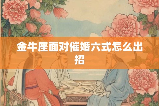 金牛座面对催婚六式怎么出招 金牛座面对催婚六式怎么出招