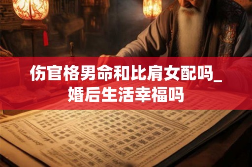 伤官格男命和比肩女配吗_婚后生活幸福吗