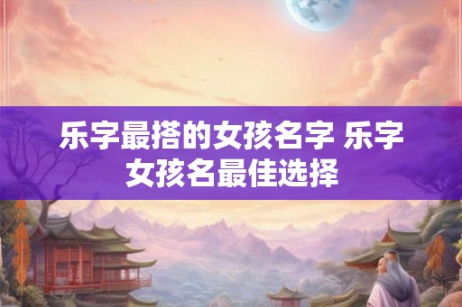 乐字最搭的女孩名字 乐字女孩名最佳选择