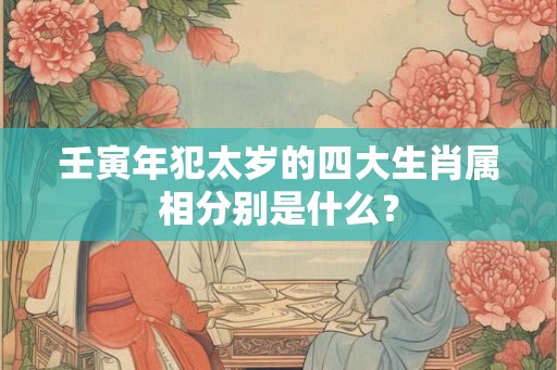 壬寅年犯太岁的四大生肖属相分别是什么？