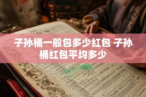 子孙桶一般包多少红包 子孙桶红包平均多少